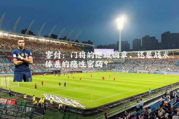 零封:门将的终极勋章,还是战术体系的隐性密码?
