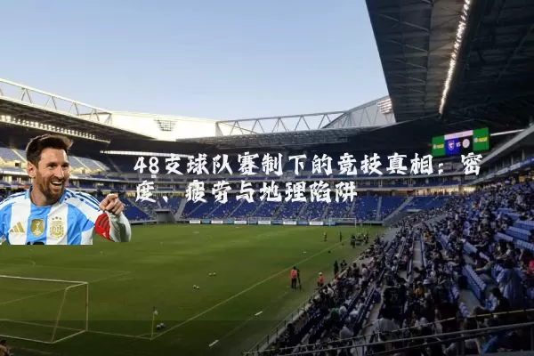 48支球队赛制下的竞技真相:密度、疲劳与地理陷阱