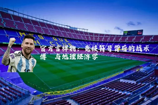 官方吉祥物：竞技符号背后的战术博弈与地理经济学