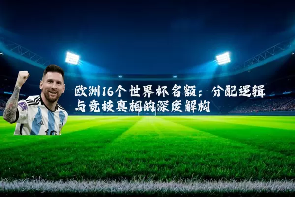 欧洲16个世界杯名额：分配逻辑与竞技真相的深度解构