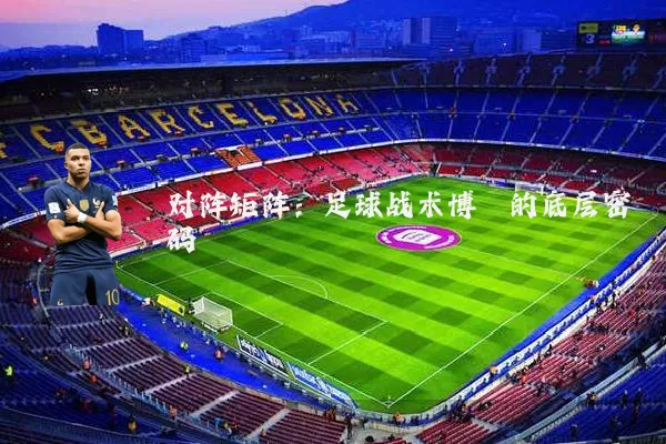 对阵矩阵:足球战术博弈的底层密码