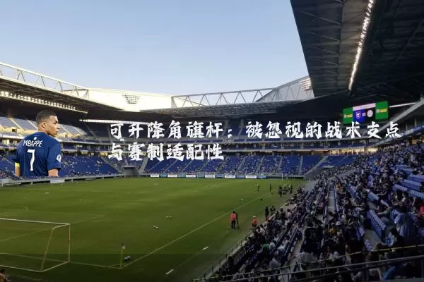 可升降角旗杆:被忽视的战术支点与赛制适配性