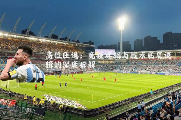 高位压迫:竞技真相与战术底层逻辑的深度拆解