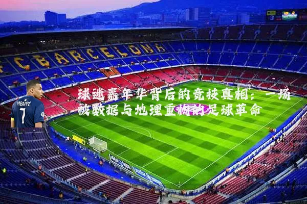 球迷嘉年华背后的竞技真相：一场被数据与地理重构的足球革命
