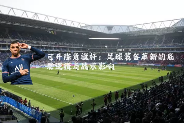 可升降角旗杆:足球装备革新的底层逻辑与战术影响