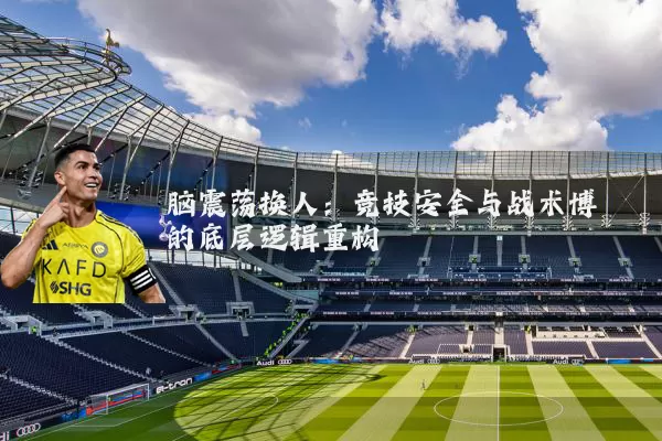 脑震荡换人:竞技安全与战术博弈的底层逻辑重构